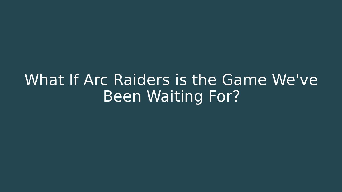 What If Arc Raiders is the Game We’ve Been Waiting For?