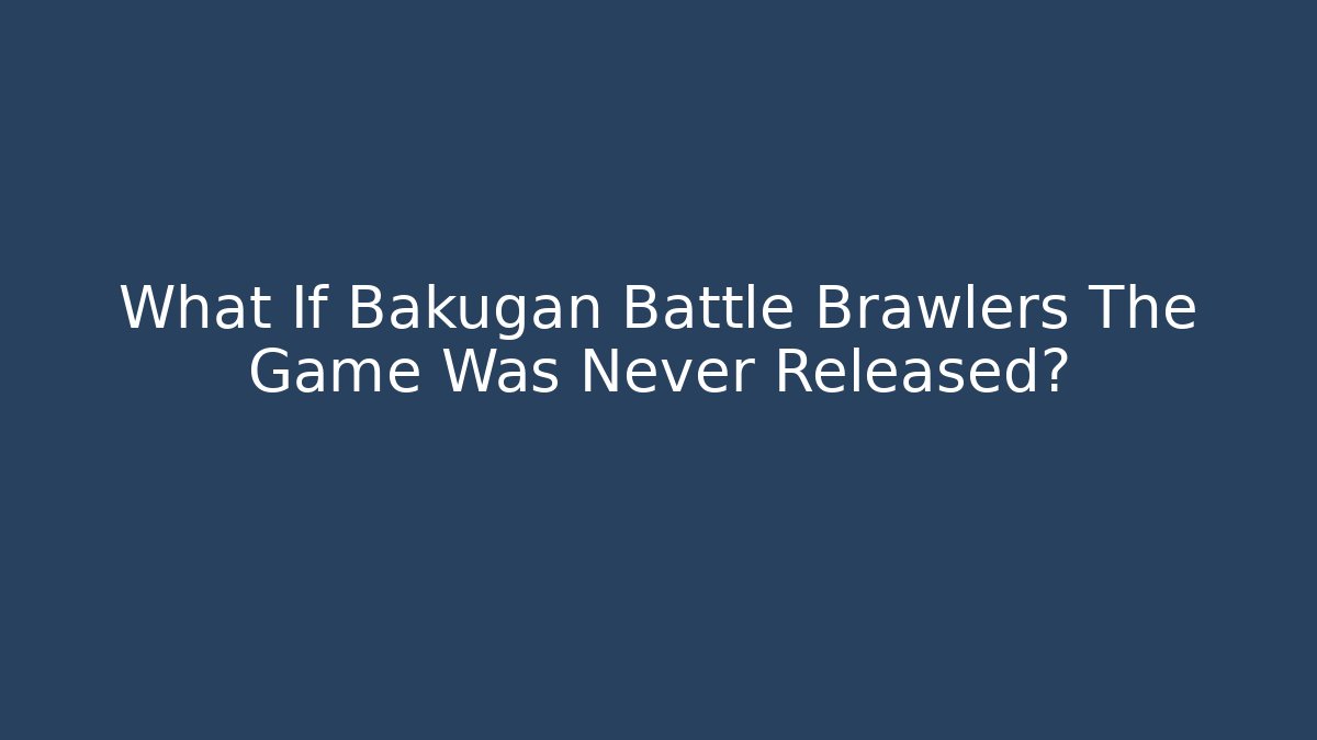 What If Bakugan Battle Brawlers The Game Was Never Released?