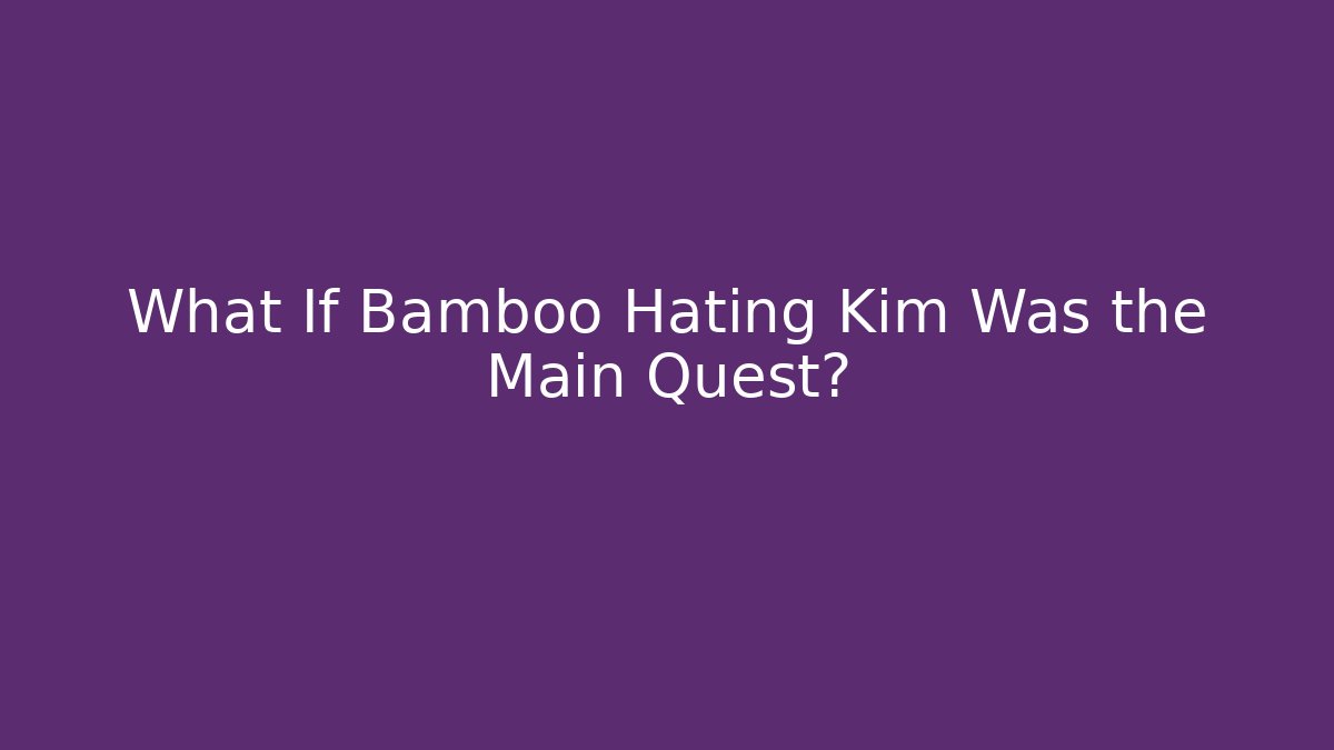 What If Bamboo Hating Kim Was the Main Quest?
