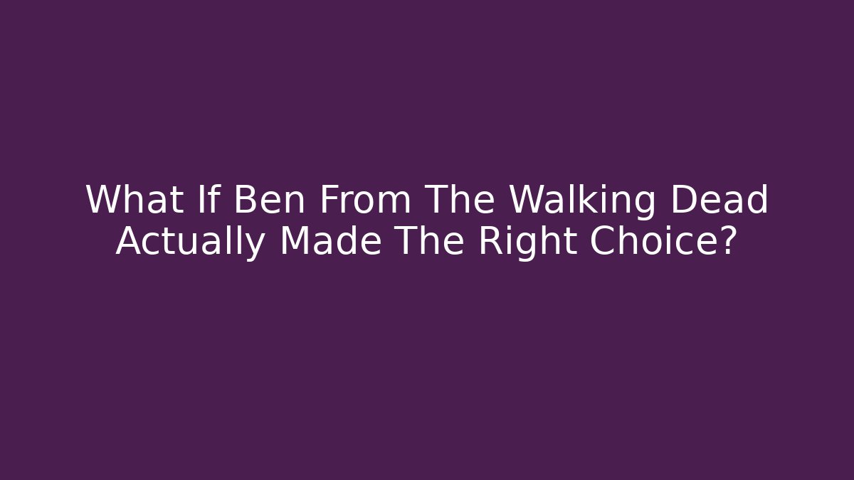 What If Ben From The Walking Dead Actually Made The Right Choice?