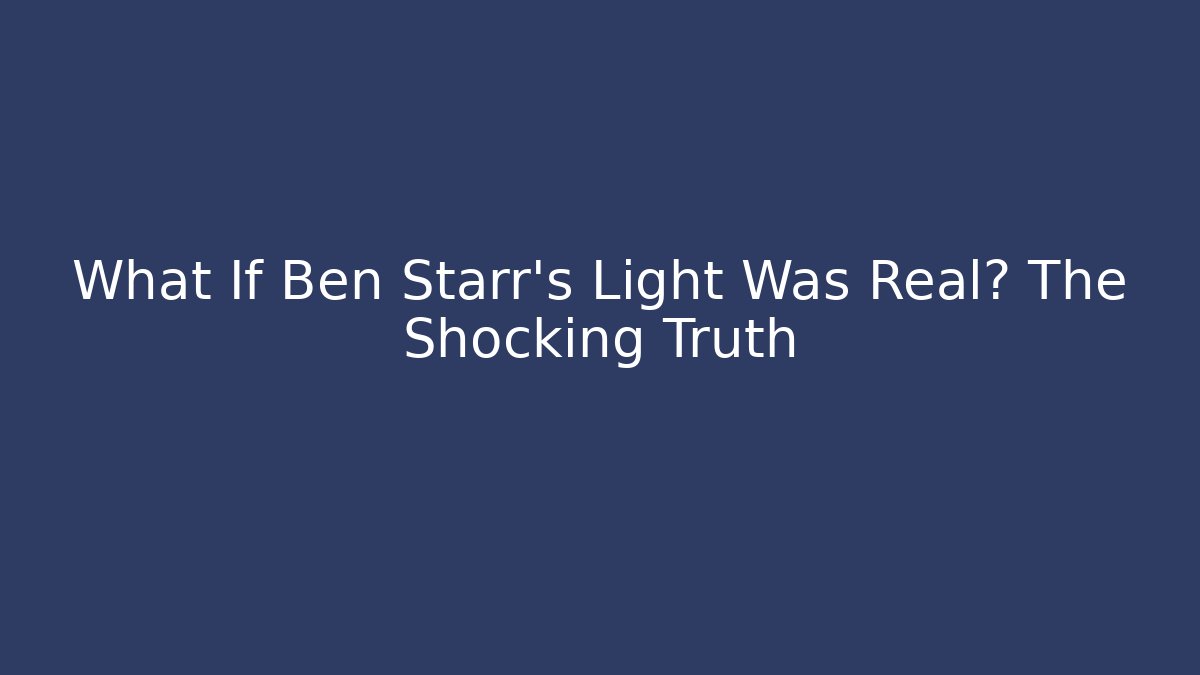 What If Ben Starr's Light Was Real? The Shocking Truth