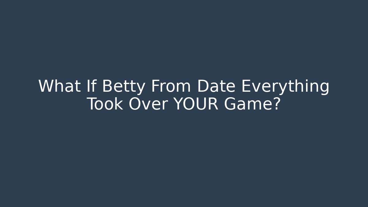 What If Betty From Date Everything Took Over YOUR Game?