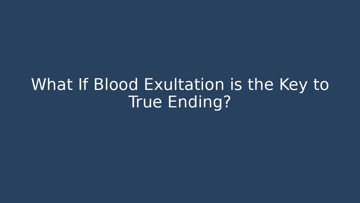 What If Blood Exultation is the Key to True Ending?