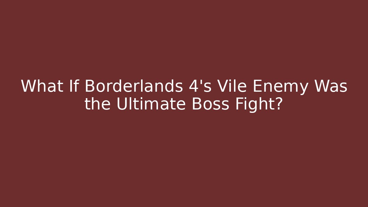 What If Borderlands 4’s Vile Enemy Was the Ultimate Boss Fight?