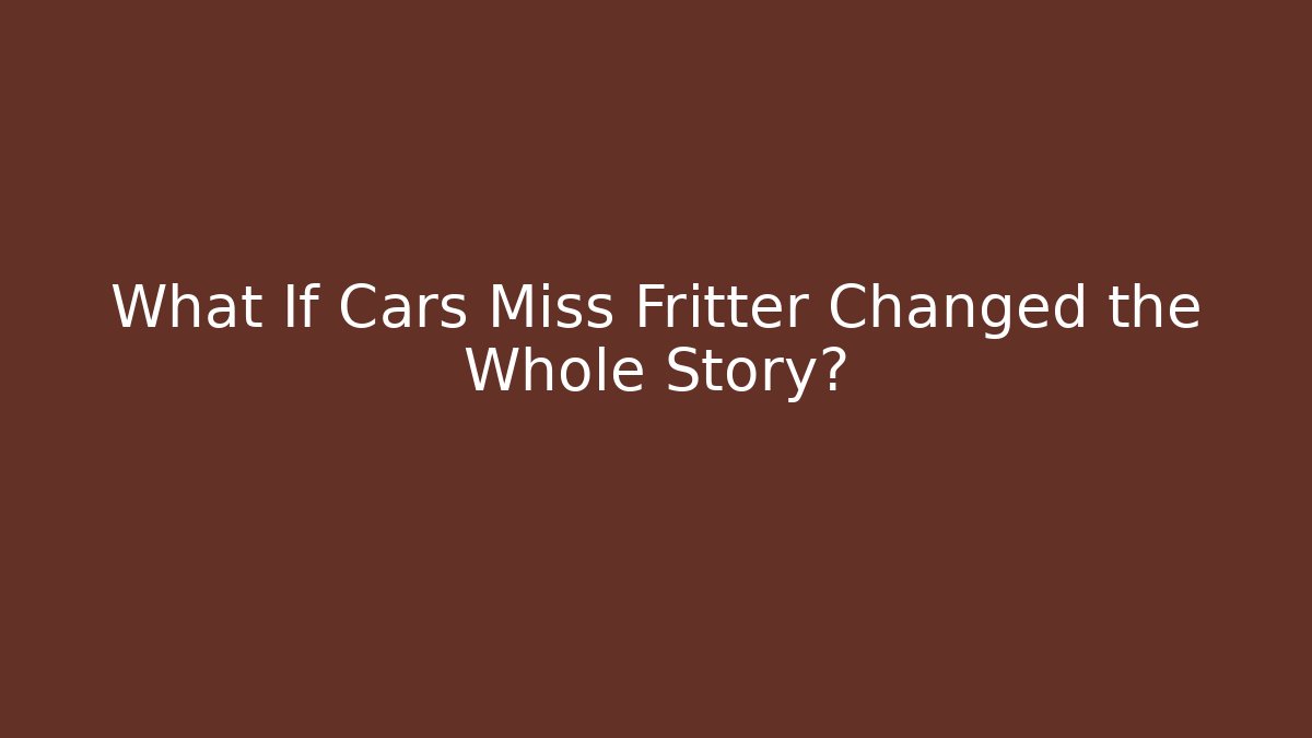 What If Cars Miss Fritter Changed the Whole Story?