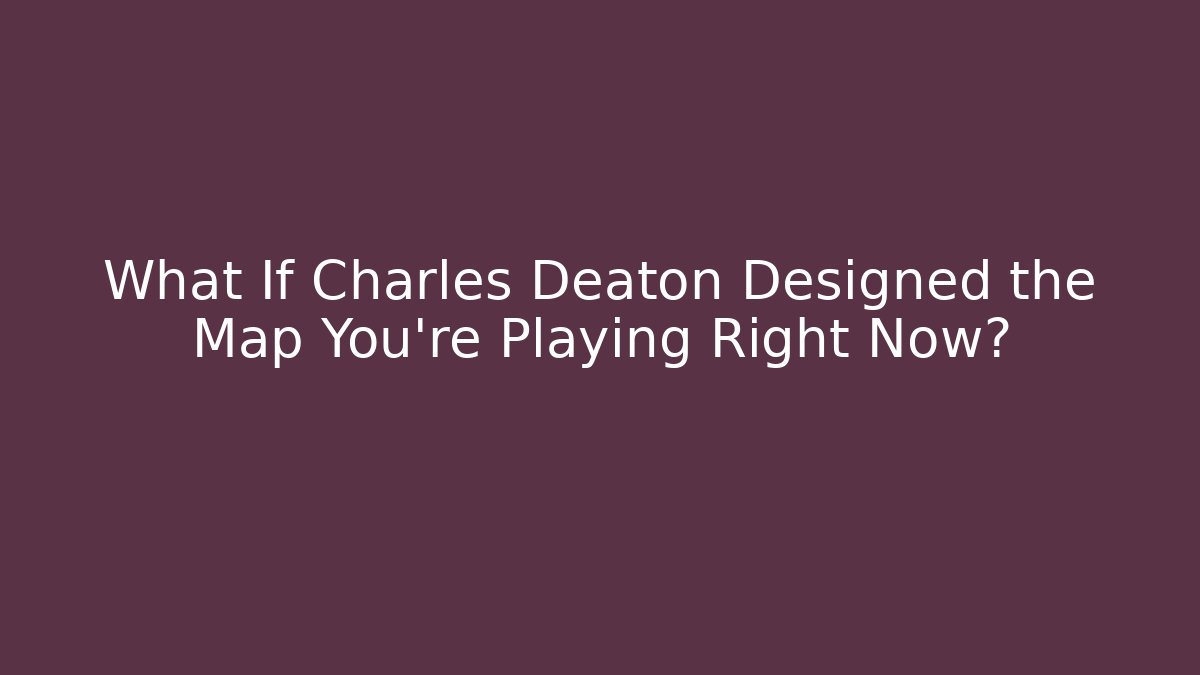 What If Charles Deaton Designed the Map You're Playing Right Now?