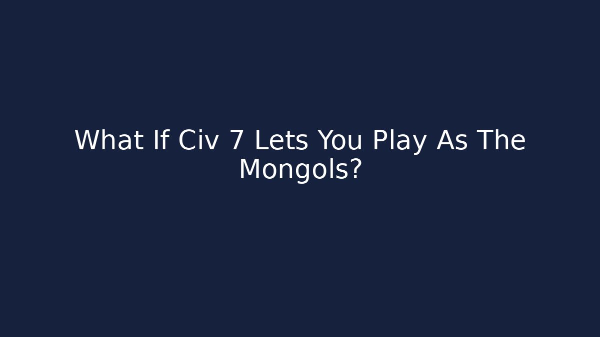 What If Civ 7 Lets You Play As The Mongols?