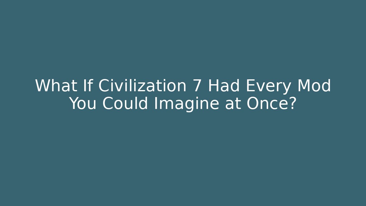 What If Civilization 7 Had Every Mod You Could Imagine at Once?