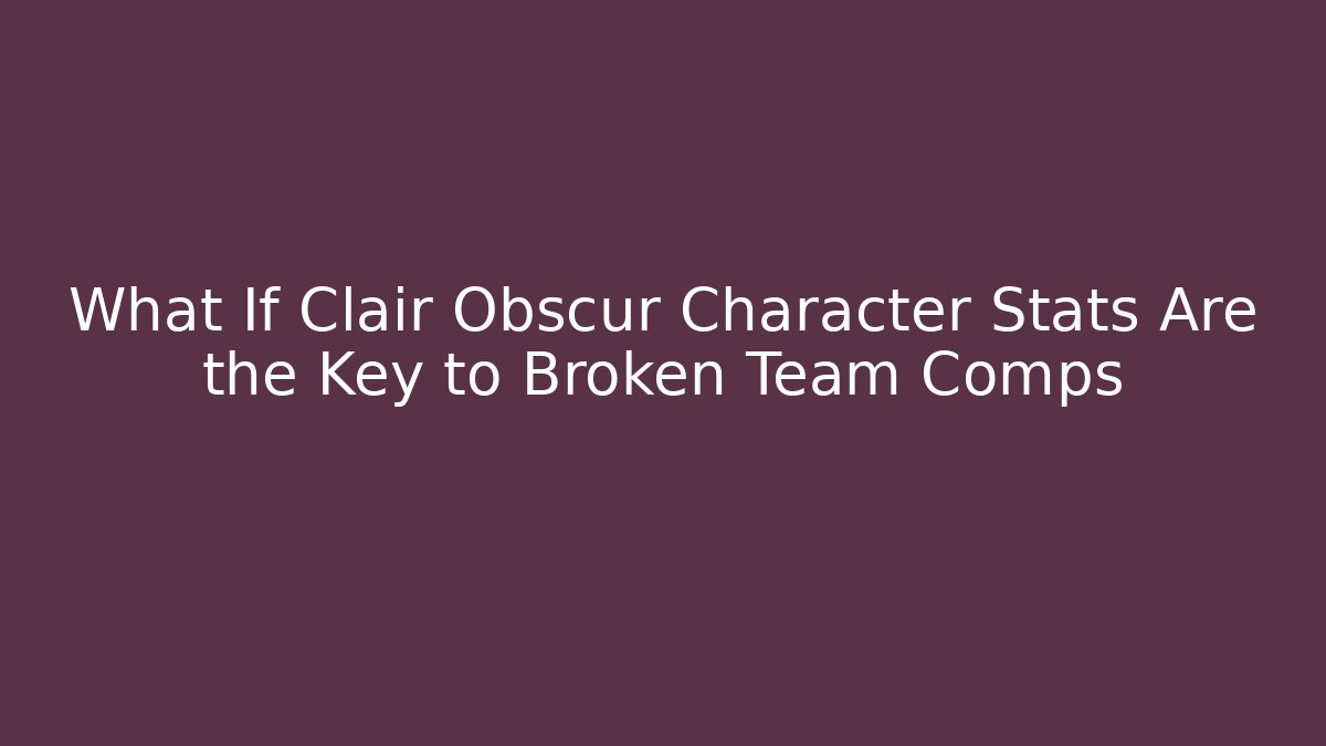 What If Clair Obscur Character Stats Are the Key to Broken Team Comps