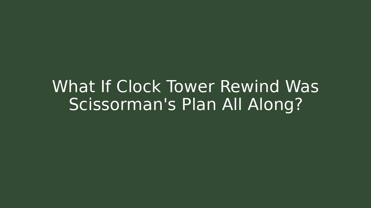 What If Clock Tower Rewind Was Scissorman's Plan All Along?