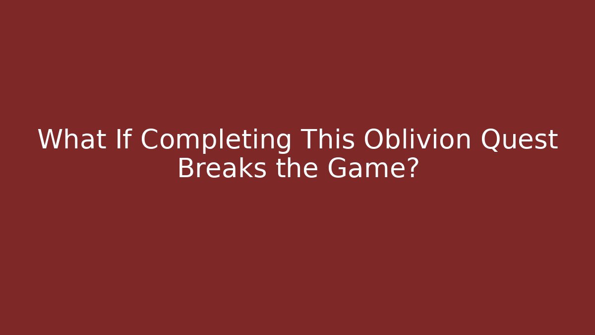What If Completing This Oblivion Quest Breaks the Game?
