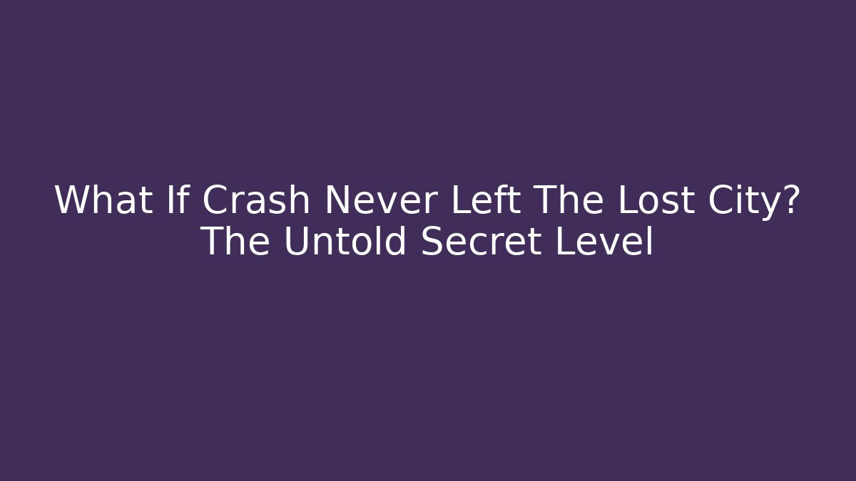 What If Crash Never Left The Lost City? The Untold Secret Level