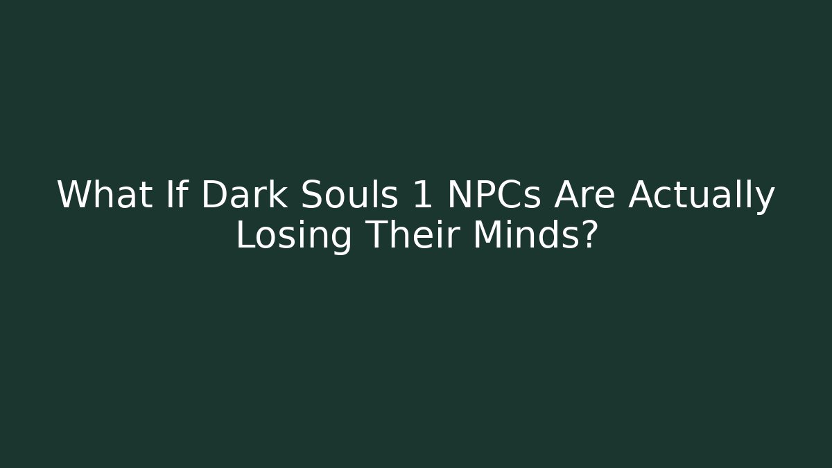 What If Dark Souls 1 NPCs Are Actually Losing Their Minds?