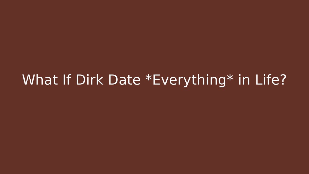 What If Dirk Date *Everything* in Life?