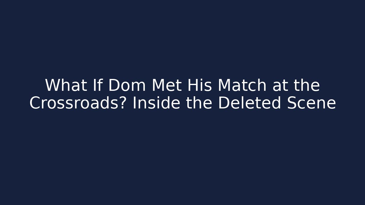 What If Dom Met His Match at the Crossroads? Inside the Deleted Scene