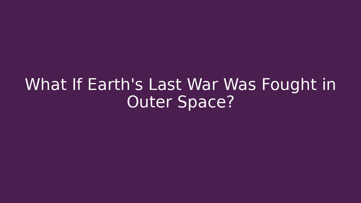 What If Earth's Last War Was Fought in Outer Space?