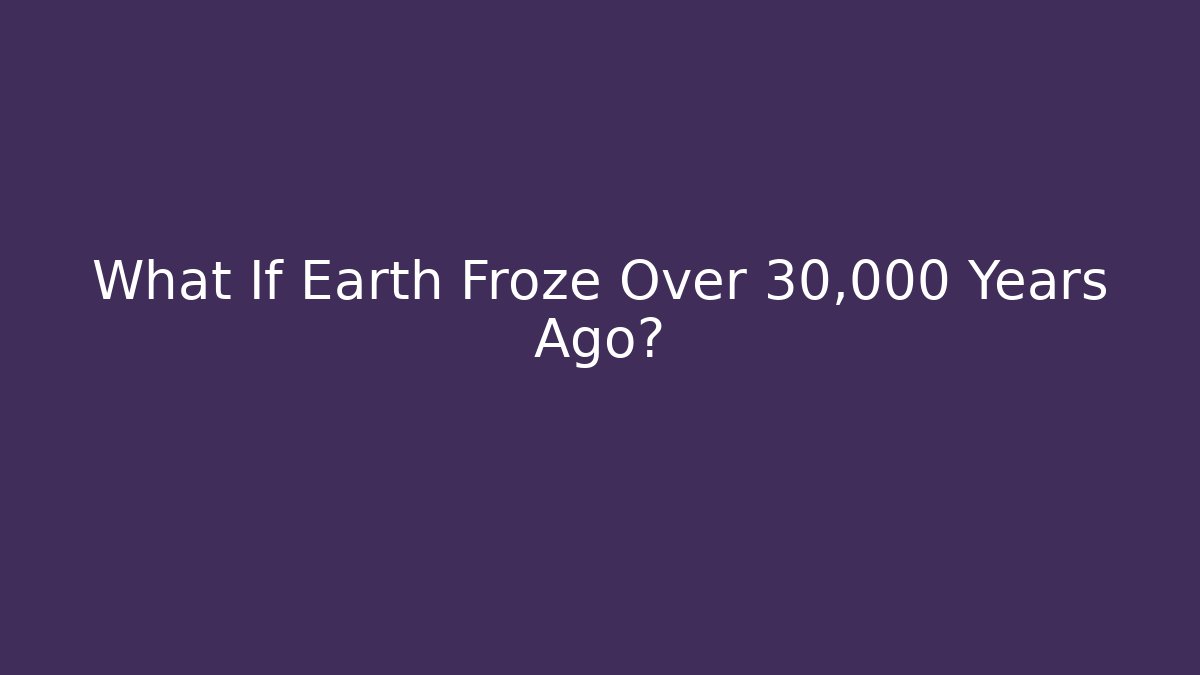 What If Earth Froze Over 30,000 Years Ago?
