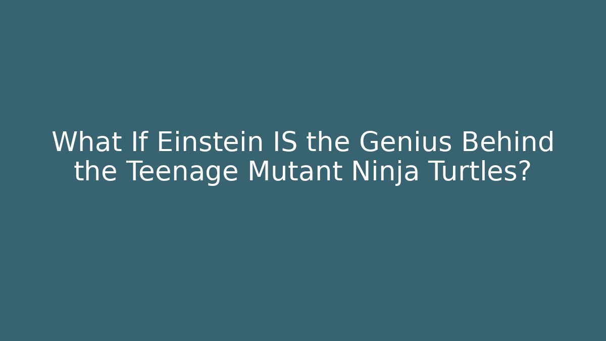 What If Einstein IS the Genius Behind the Teenage Mutant Ninja Turtles?
