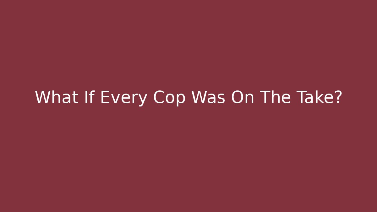What If Every Cop Was On The Take? - Critter Realm