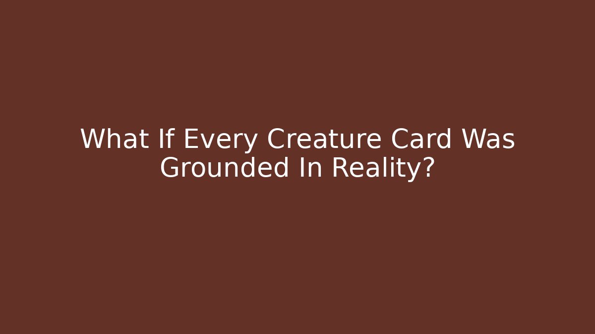 What If Every Creature Card Was Grounded In Reality?