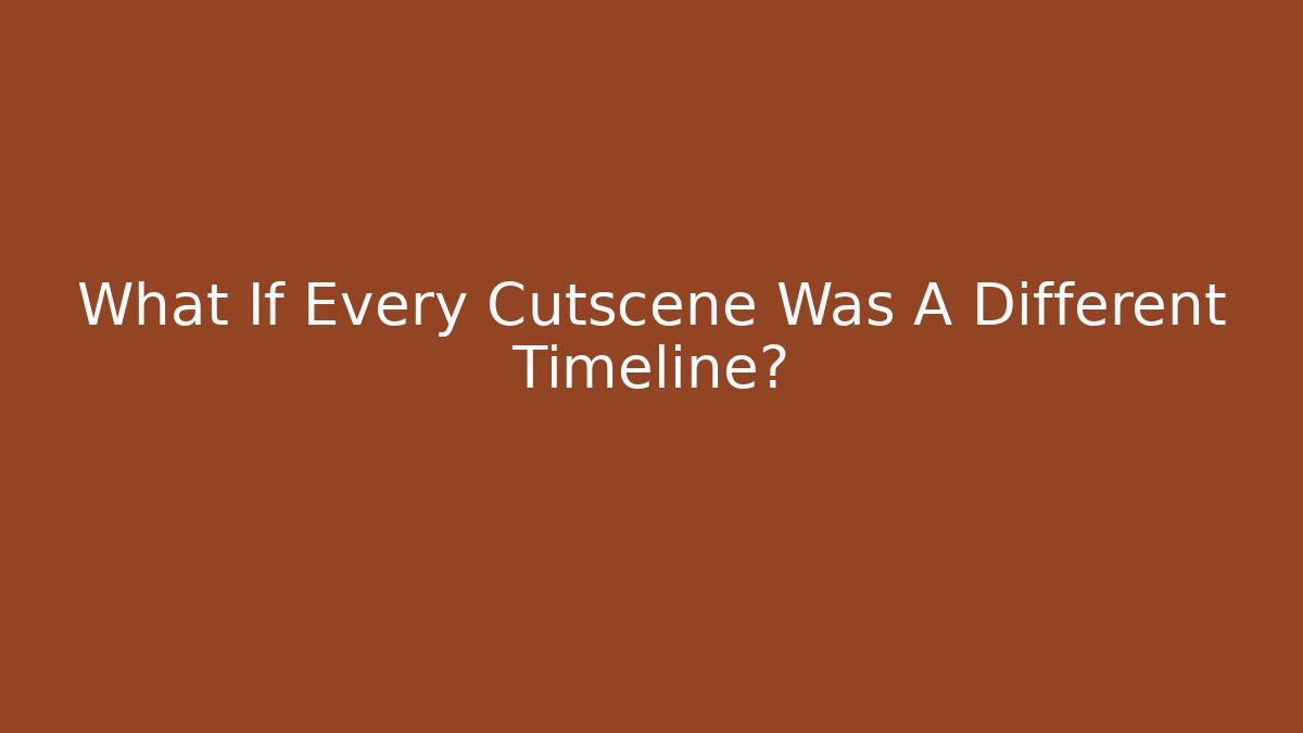 What If Every Cutscene Was A Different Timeline?