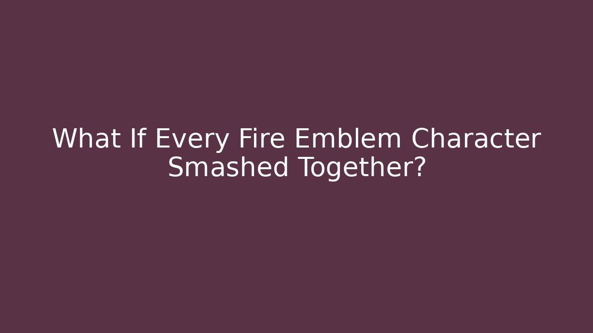 What If Every Fire Emblem Character Smashed Together?