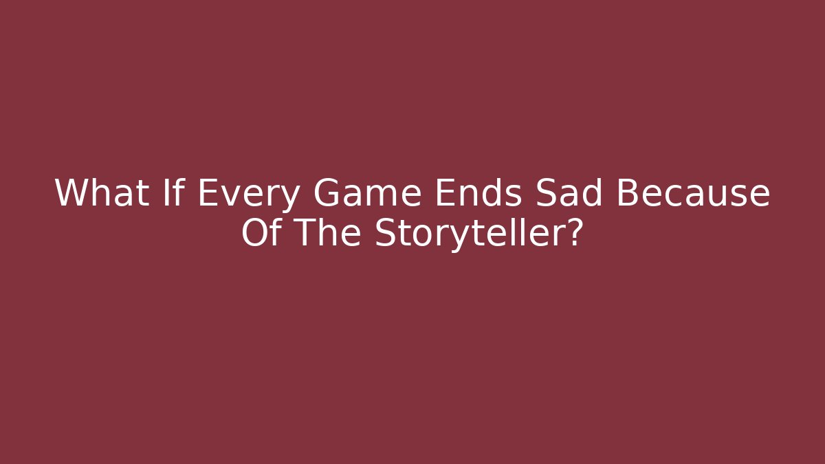 What If Every Game Ends Sad Because Of The Storyteller?