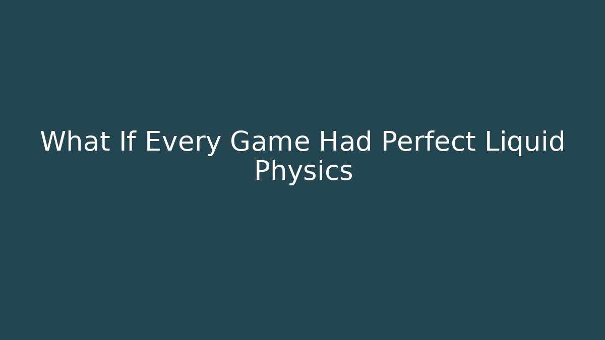 What If Every Game Had Perfect Liquid Physics