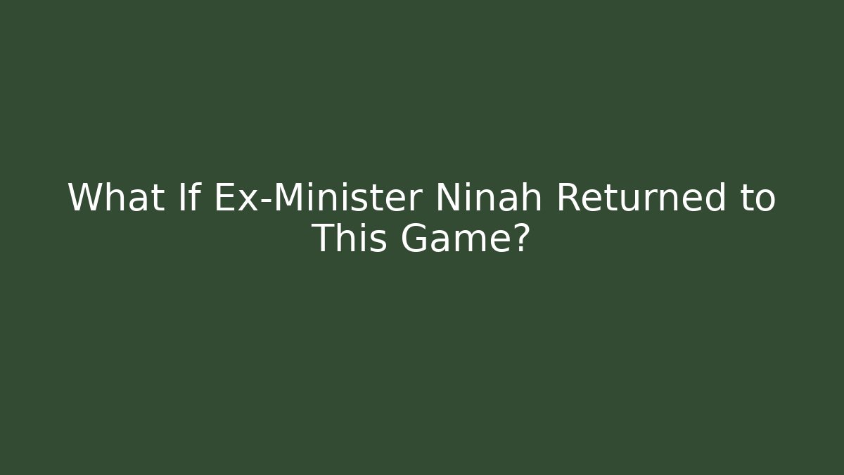 What If Ex-Minister Ninah Returned to This Game?