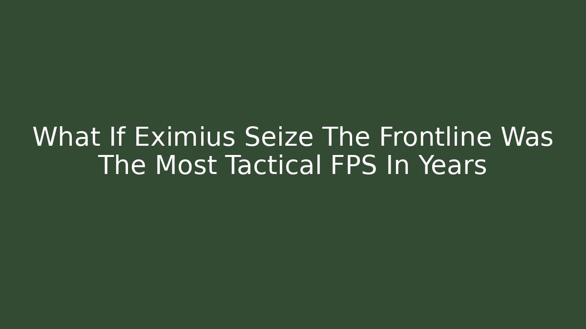 What If Eximius Seize The Frontline Was The Most Tactical FPS In Years
