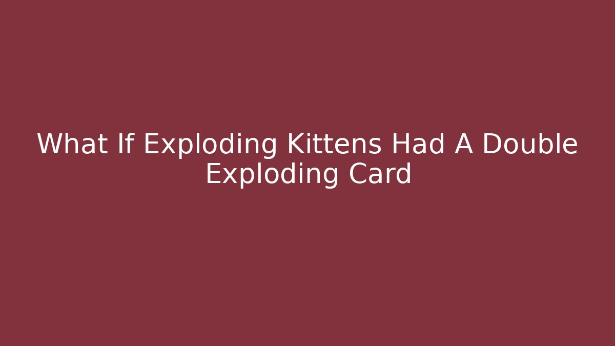 What If Exploding Kittens Had A Double Exploding Card