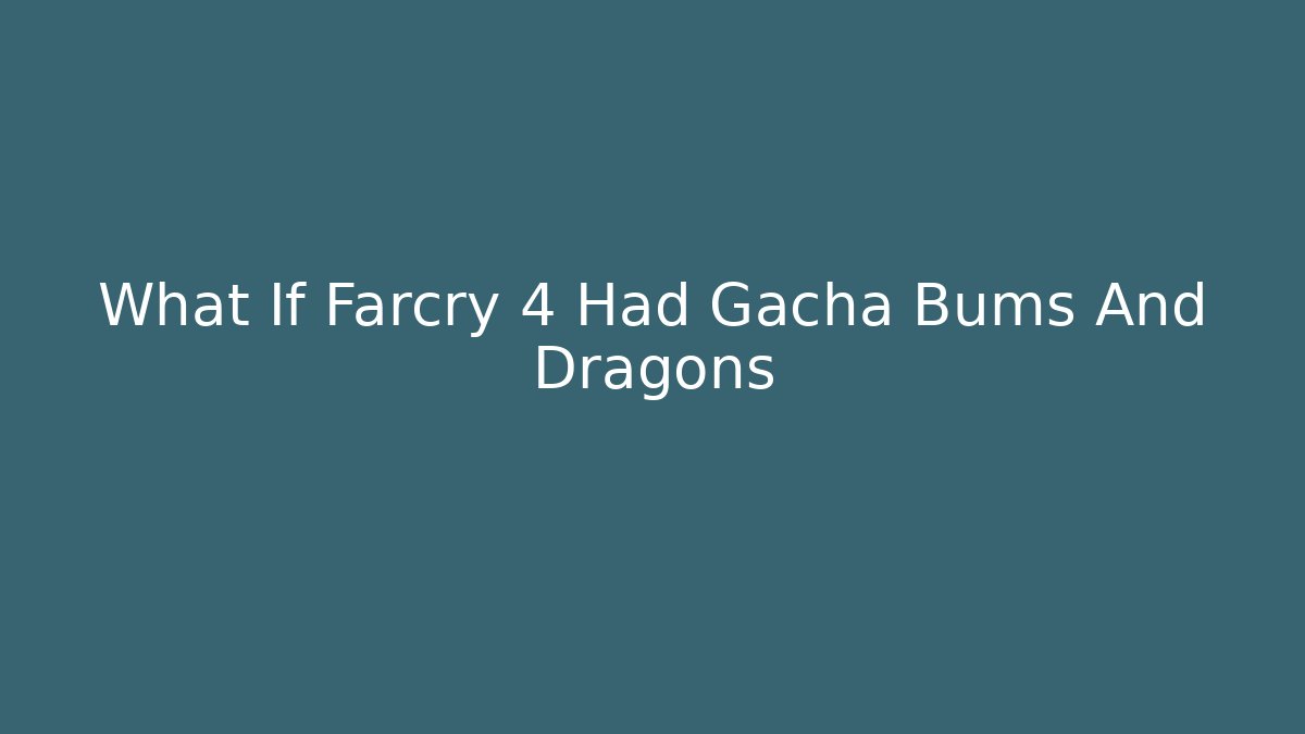 What If Farcry 4 Had Gacha Bums And Dragons - Critter Realm