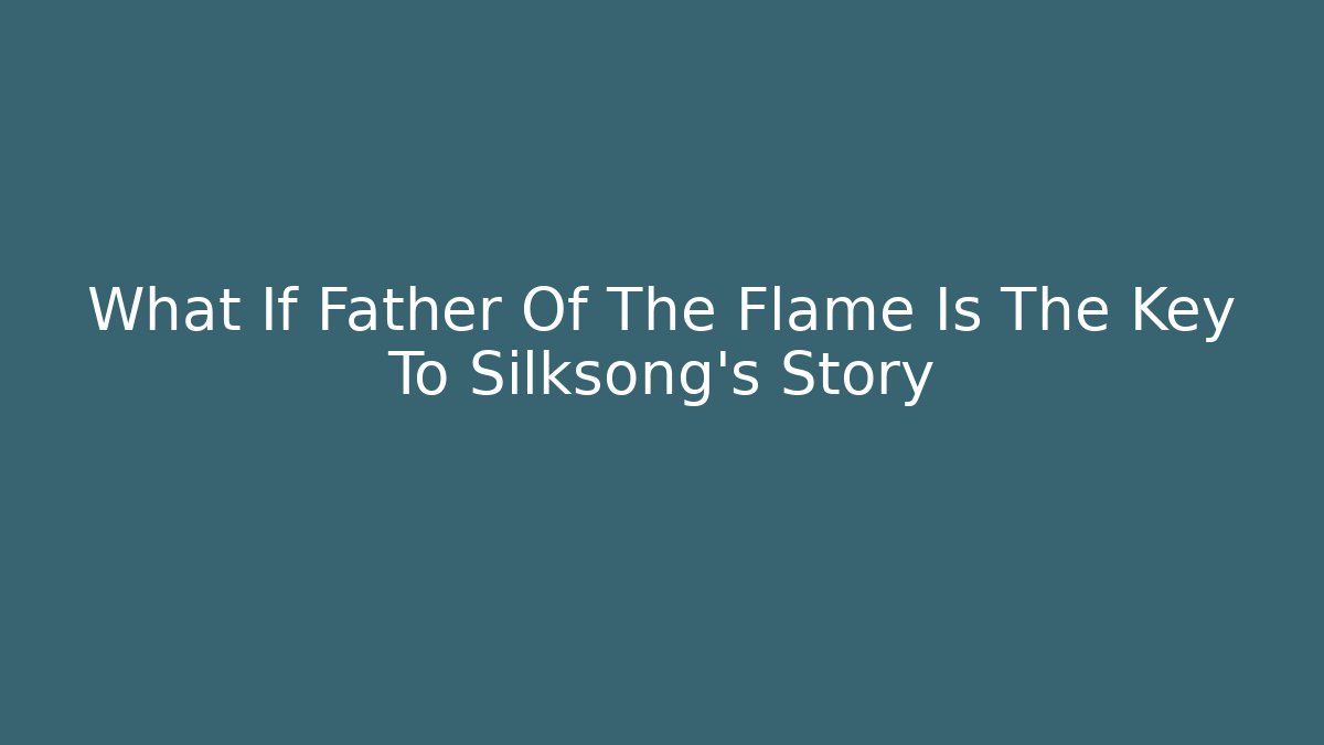 What If Father Of The Flame Is The Key To Silksong's Story