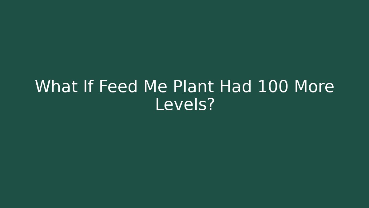 What If Feed Me Plant Had 100 More Levels?