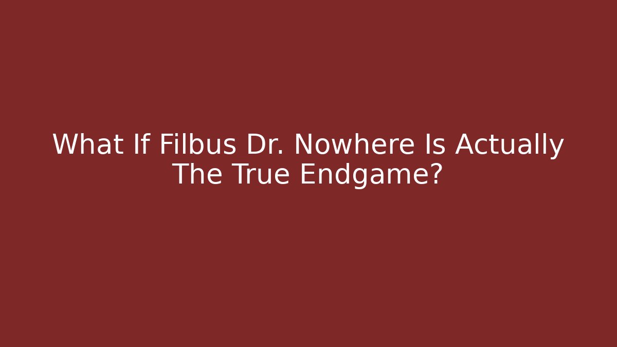 What If Filbus Dr. Nowhere Is Actually The True Endgame?