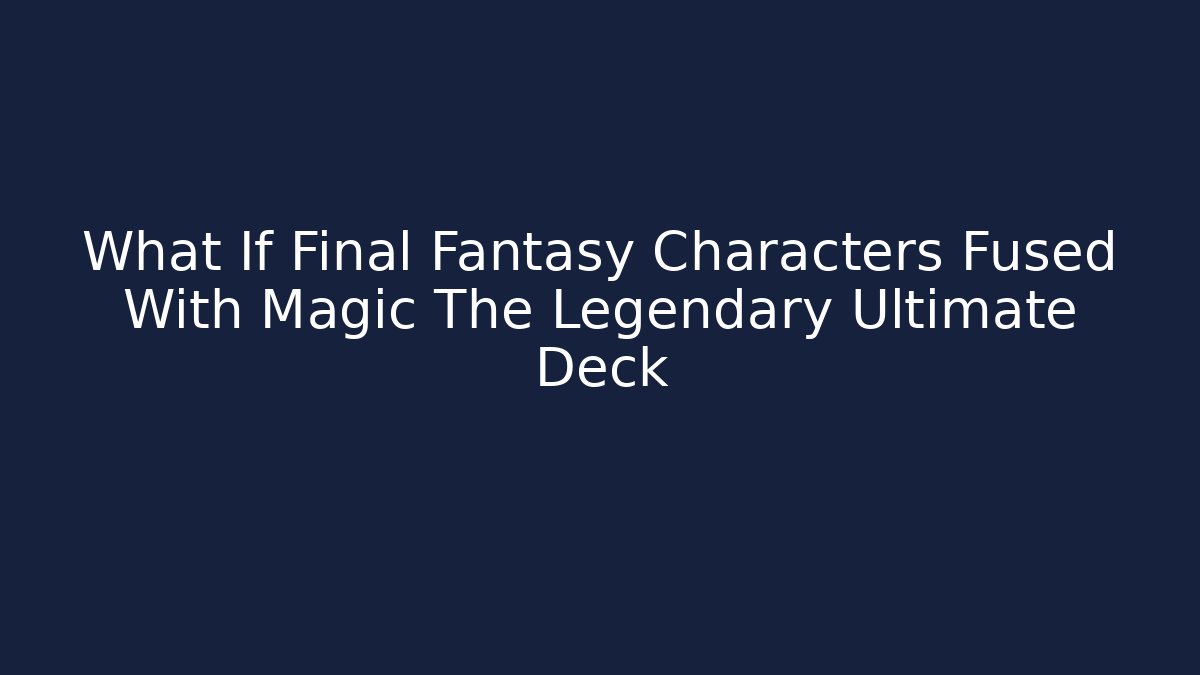 What If Final Fantasy Characters Fused With Magic The Legendary Ultimate Deck - Critter Realm