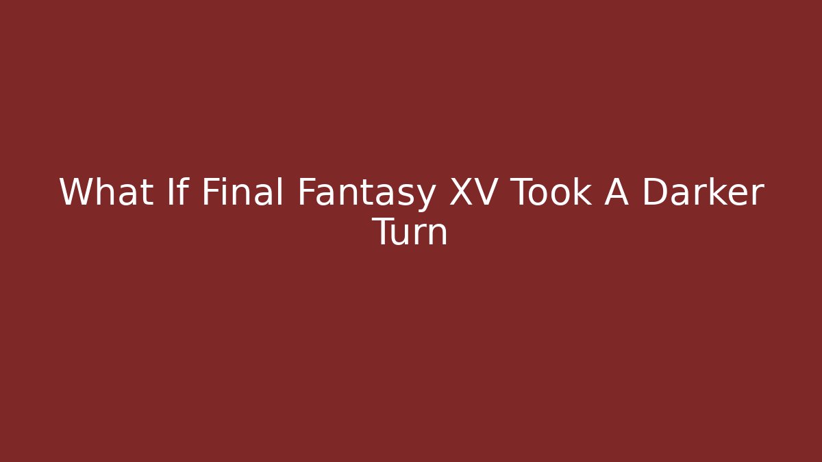 What If Final Fantasy XV Took A Darker Turn