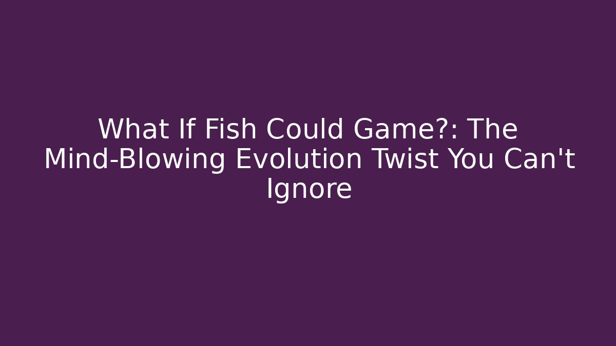 What If Fish Could Game?: The Mind-Blowing Evolution Twist You Can't Ignore
