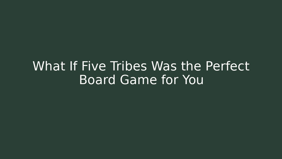 What If Five Tribes Was the Perfect Board Game for You