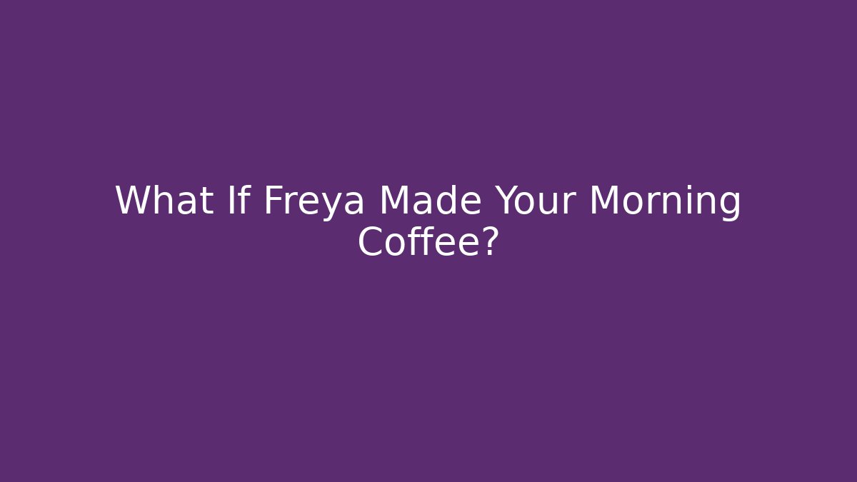 What If Freya Made Your Morning Coffee?
