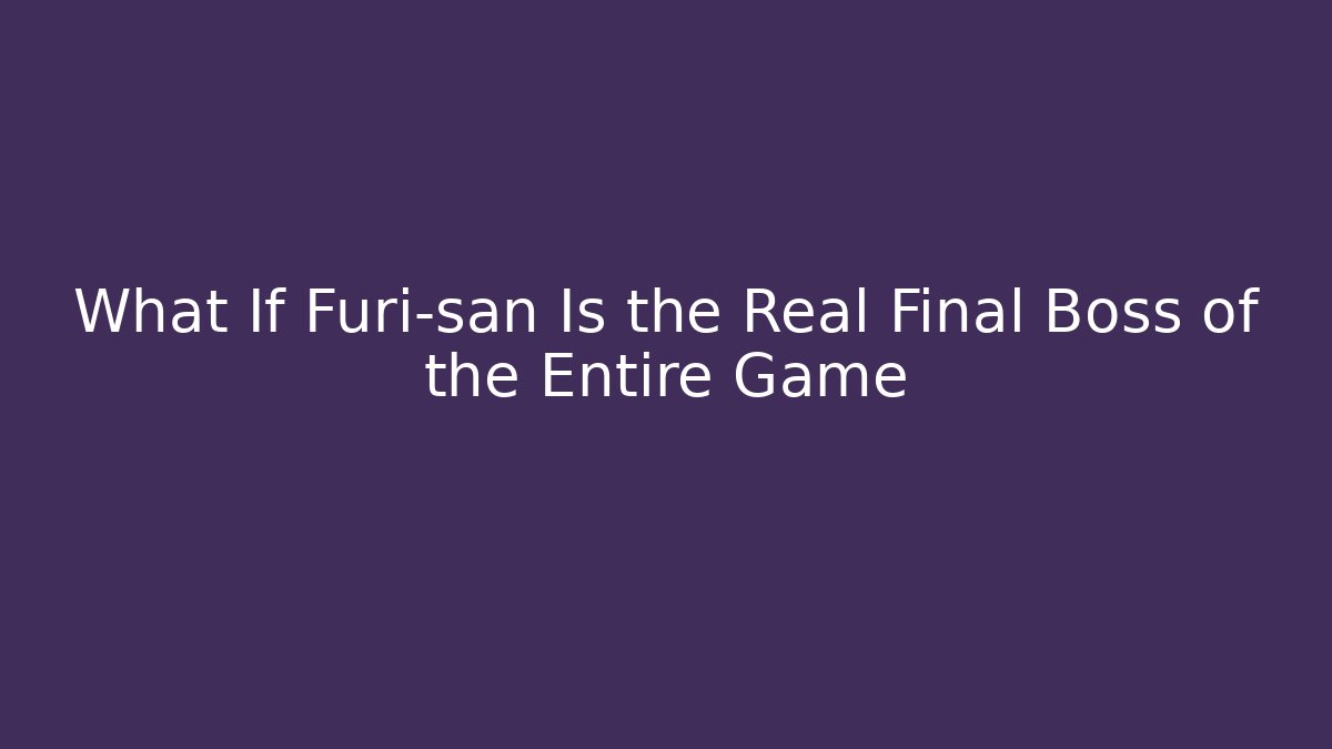 What If Furi-san Is the Real Final Boss of the Entire Game