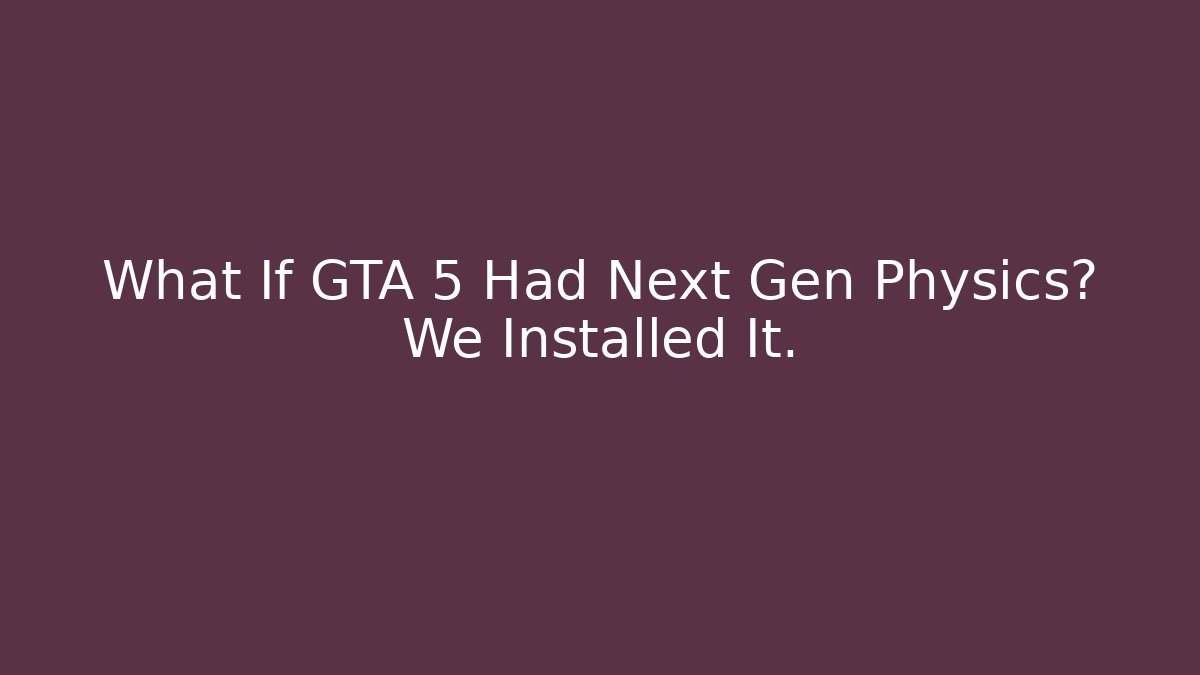 What If GTA 5 Had Next Gen Physics? We Installed It.