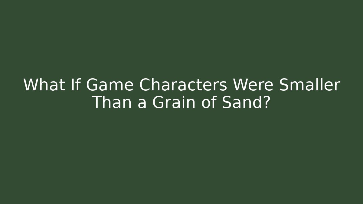 What If Game Characters Were Smaller Than a Grain of Sand?