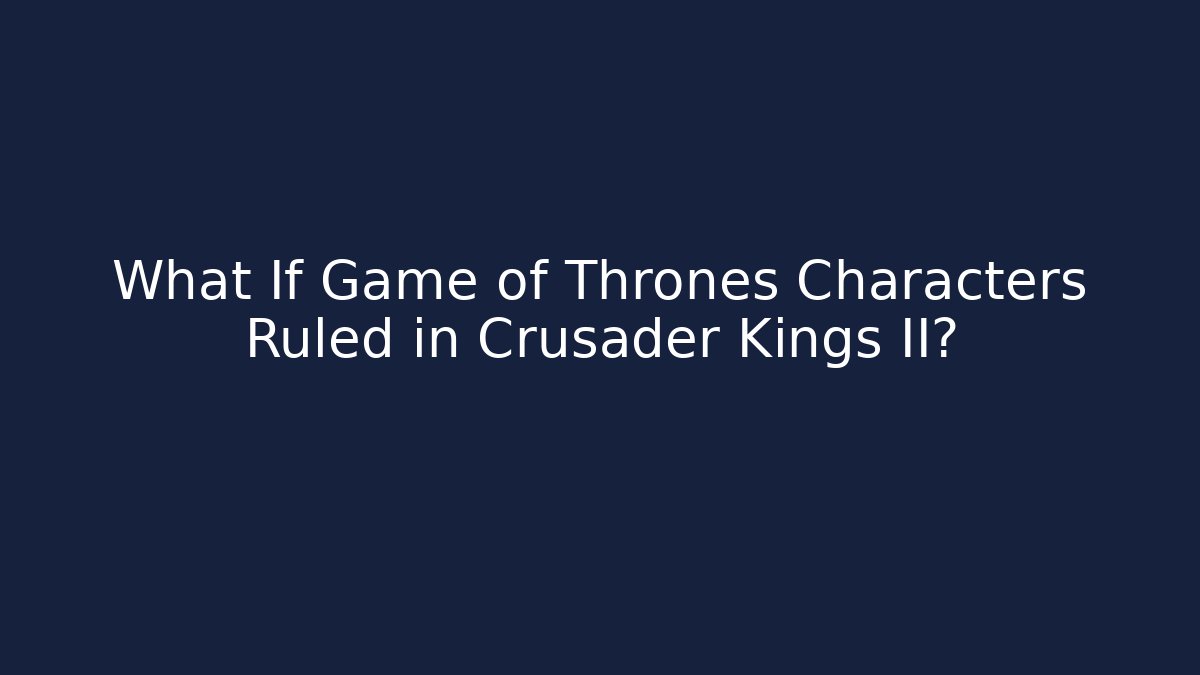 What If Game of Thrones Characters Ruled in Crusader Kings II?