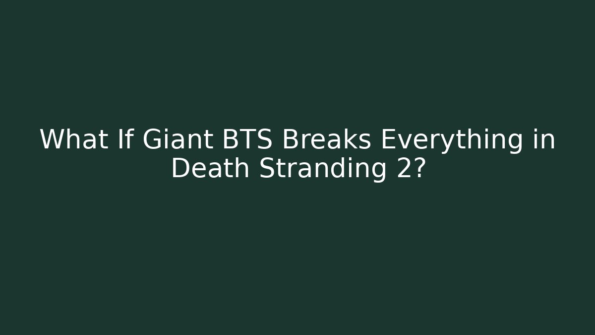 What If Giant BTS Breaks Everything in Death Stranding 2?