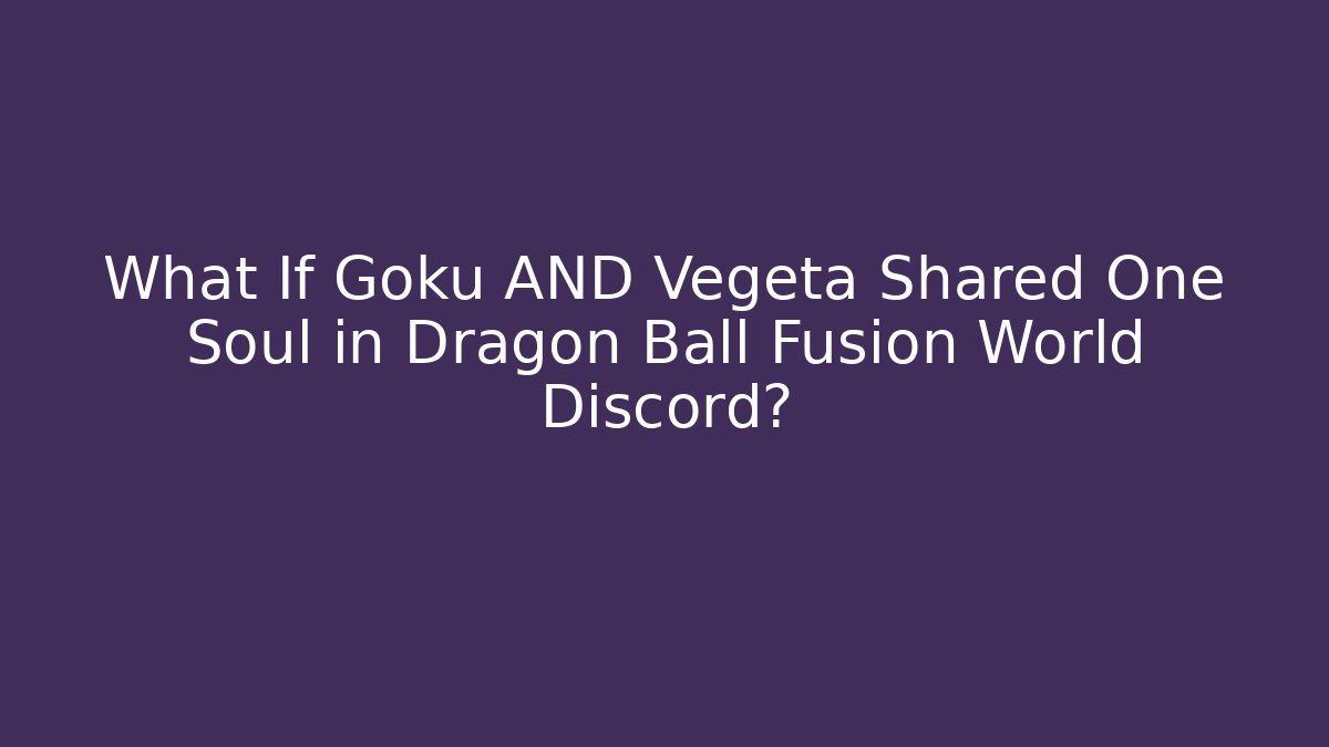What If Goku AND Vegeta Shared One Soul in Dragon Ball Fusion World Discord?