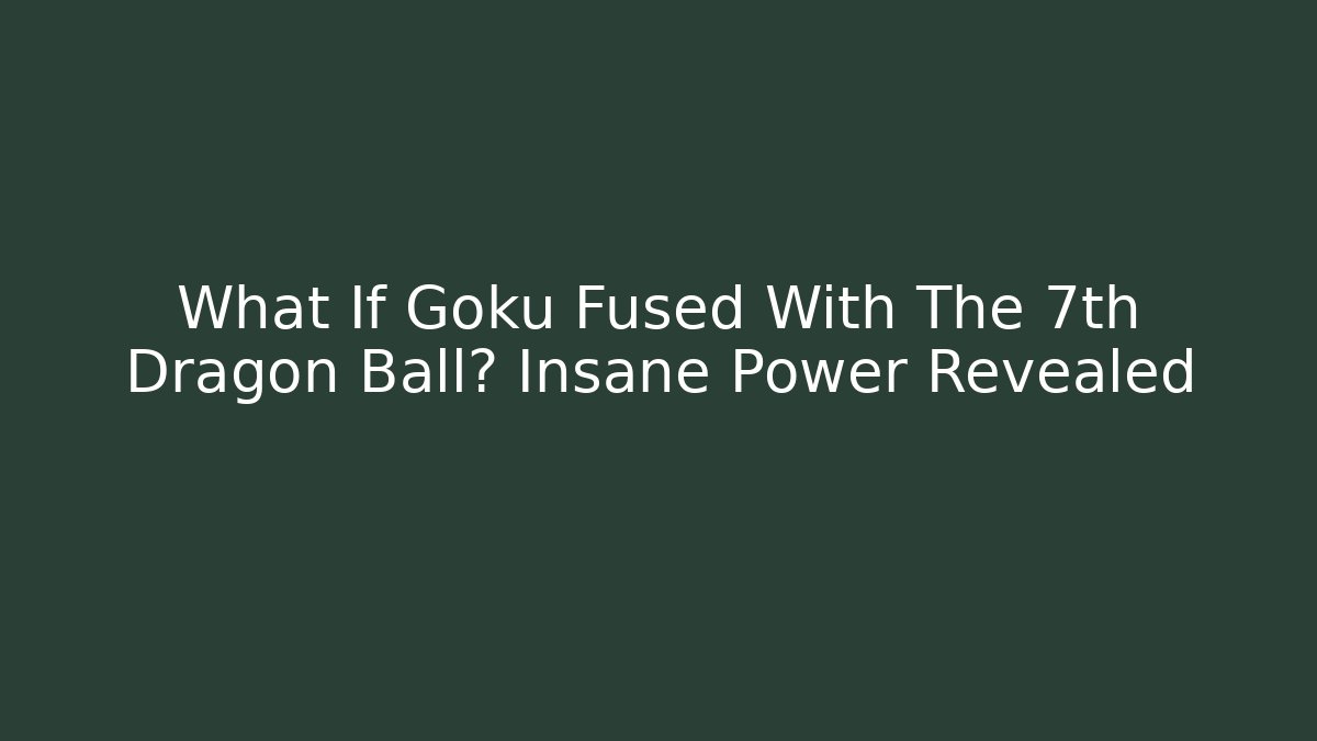 What If Goku Fused With The 7th Dragon Ball? Insane Power Revealed