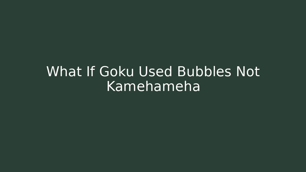 What If Goku Used Bubbles Not Kamehameha