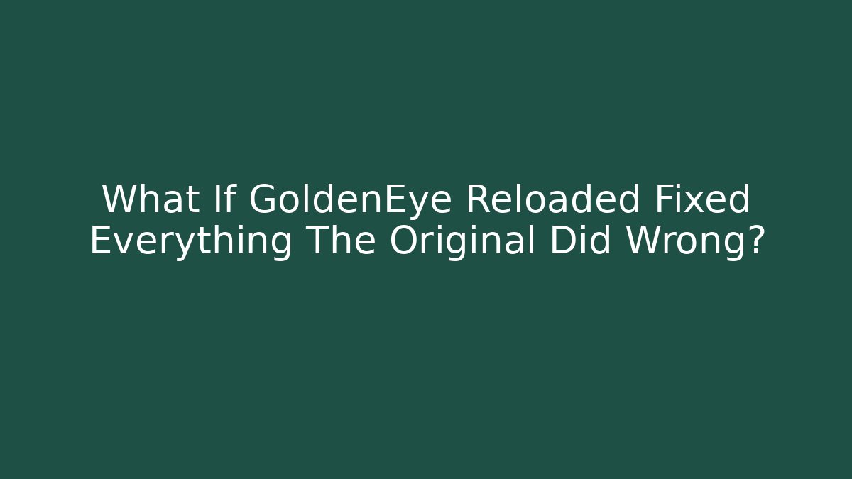 What If GoldenEye Reloaded Fixed Everything The Original Did Wrong?