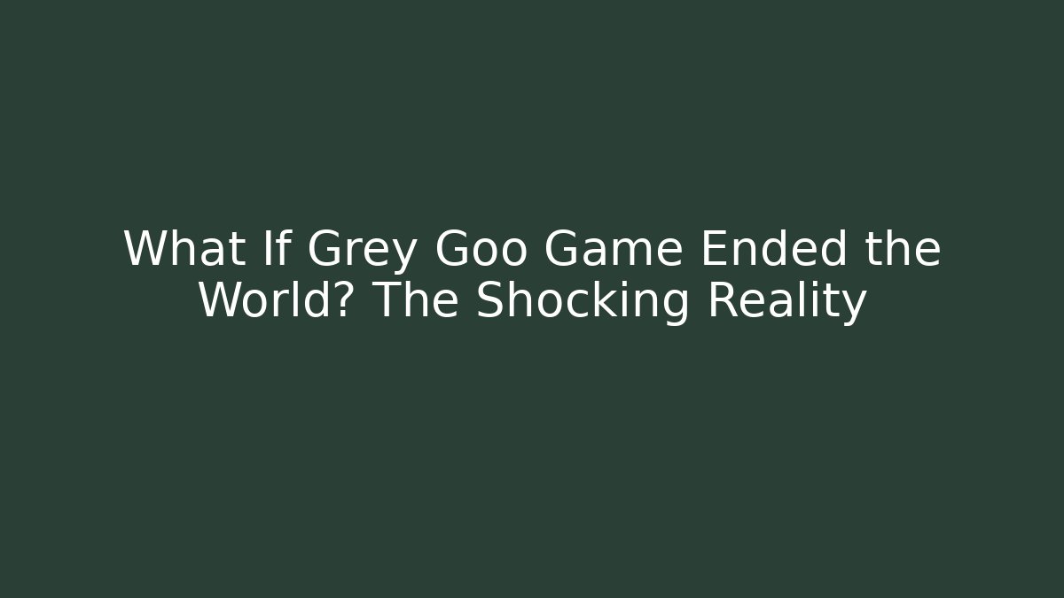 What If Grey Goo Game Ended the World? The Shocking Reality